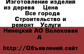 Изготовление изделий из дерева  › Цена ­ 10 000 - Все города Строительство и ремонт » Услуги   . Ненецкий АО,Волоковая д.